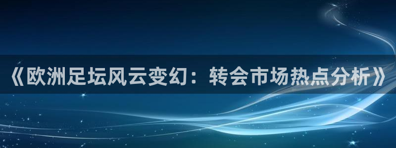 《欧洲足坛风云变幻：转会市场热点分析》