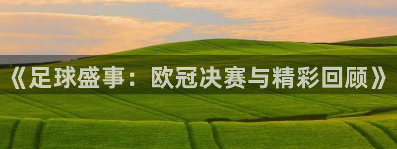 《足球盛事：欧冠决赛与精彩回顾》