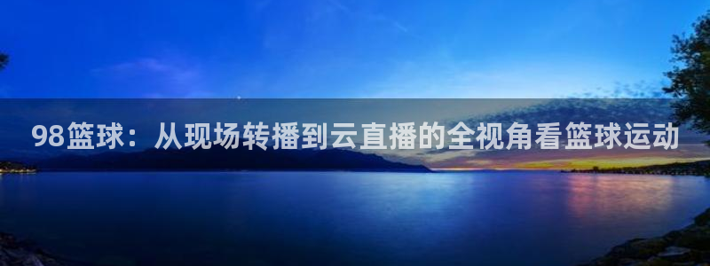 98篮球：从现场转播到云直播的全视角看篮球运动