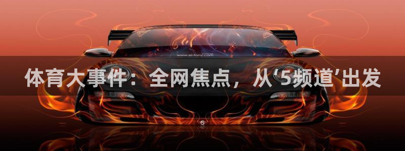 体育大事件：全网焦点，从‘5频道’出发