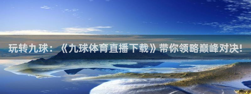玩转九球：《九球体育直播下载》带你领略巅峰对决!