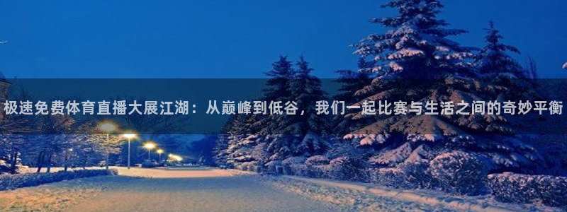 极速免费体育直播大展江湖：从巅峰到低谷，我们一起比赛与生活之间的奇妙平衡