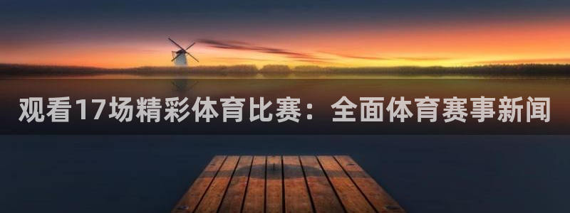 观看17场精彩体育比赛：全面体育赛事新闻
