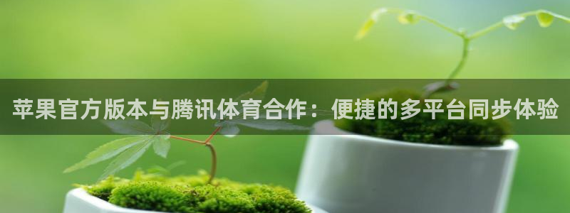 苹果官方版本与腾讯体育合作：便捷的多平台同步体验