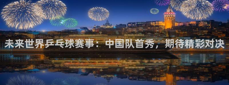 未来世界乒乓球赛事：中国队首秀，期待精彩对决