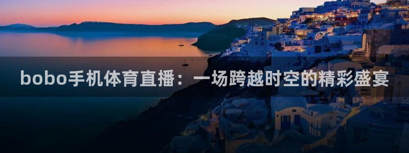 bobo手机体育直播：一场跨越时空的精彩盛宴