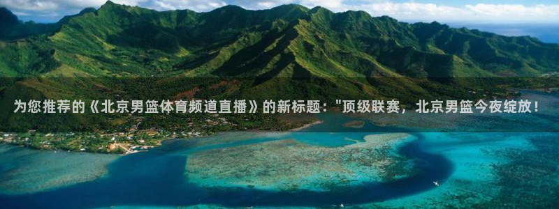 为您推荐的《北京男篮体育频道直播》的新标题：\