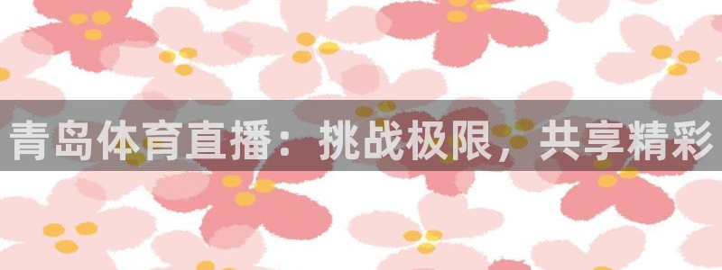 青岛体育直播：挑战极限，共享精彩