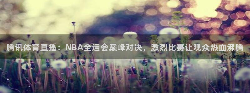 腾讯体育直播：NBA全运会巅峰对决，激烈比赛让观众热血沸腾