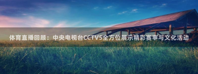 体育直播回顾：中央电视台CCTV5全方位展示精彩赛事与文化活动