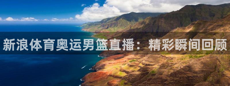新浪体育奥运男篮直播：精彩瞬间回顾