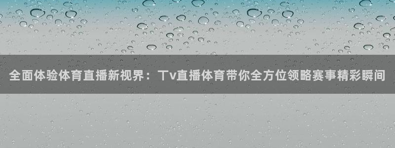 全面体验体育直播新视界：丅v直播体育带你全方位领略赛事精彩瞬间